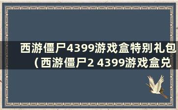 西游僵尸4399游戏盒特别礼包（西游僵尸2 4399游戏盒兑换码全集）